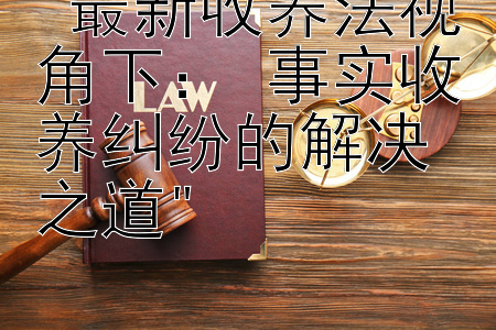 最新收养法视角下： 事实收养纠纷的解决之道