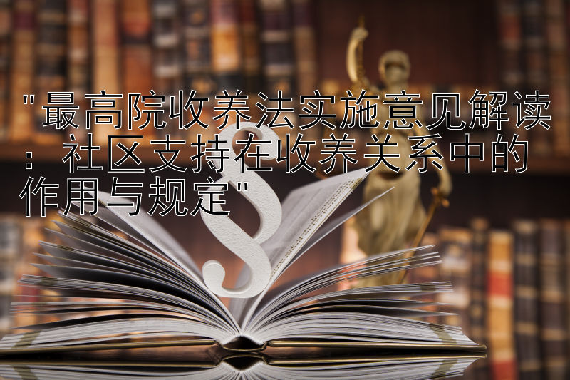 最高院收养法实施意见解读：社区支持在收养关系中的作用与规定