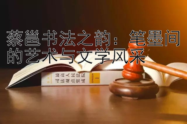 蔡邕书法之韵：笔墨间的艺术与文学风采