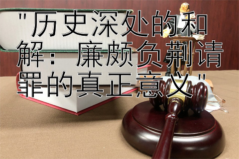 历史深处的和解：廉颇负荆请罪的真正意义