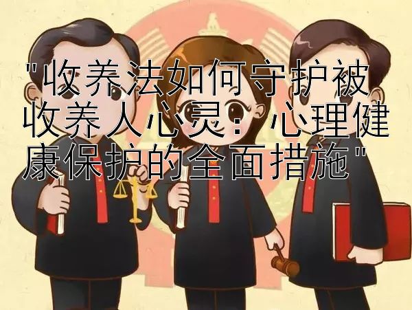 收养法如何守护被收养人心灵：心理健康保护的全面措施