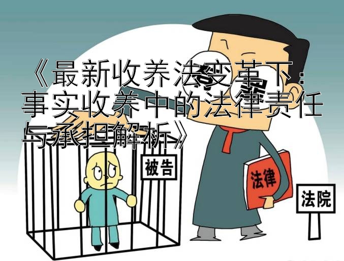 《最新收养法变革下：事实收养中的法律责任与承担解析》