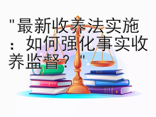 最新收养法实施：如何强化事实收养监督？