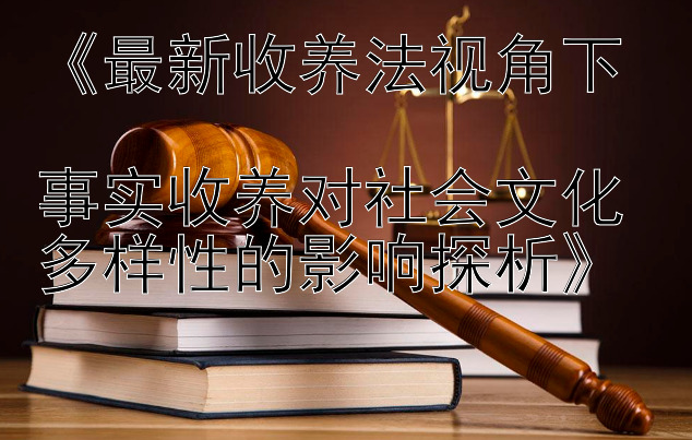 《最新收养法视角下  
事实收养对社会文化多样性的影响探析》