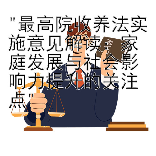 最高院收养法实施意见解读：家庭发展与社会影响力提升的关注点