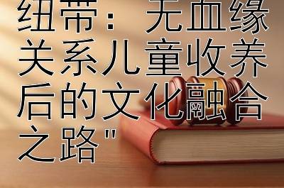 构建新家庭纽带：无血缘关系儿童收养后的文化融合之路