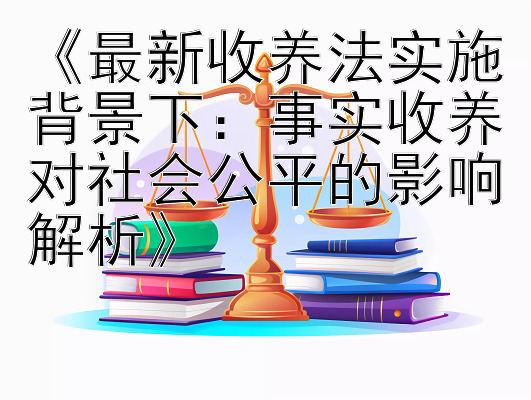 《最新收养法实施背景下：事实收养对社会公平的影响解析》