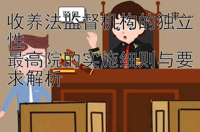 收养法监督机构的独立性  
最高院的实施细则与要求解析