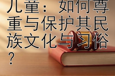 收养少数民族儿童：如何尊重与保护其民族文化与习俗？