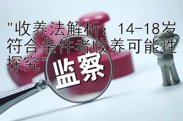 收养法解析：14-18岁符合条件者收养可能性探究