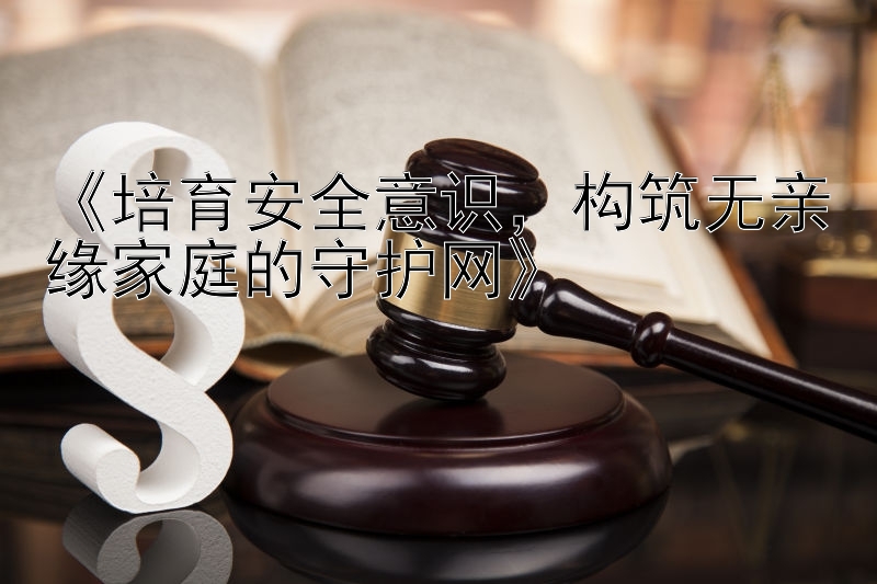 《培育安全意识，构筑无亲缘家庭的守护网》