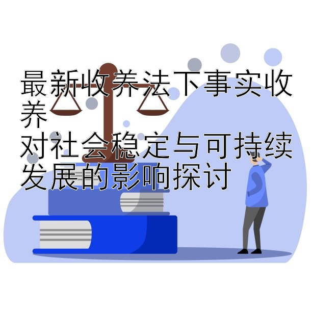 最新收养法下事实收养 彩神8大发一分快三计划 对社会稳定与可持续发展的影响探讨