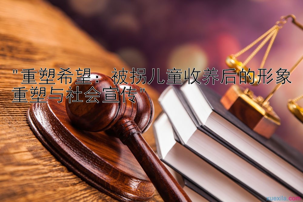 重塑希望：被拐儿童收养后的形象重塑与社会宣传