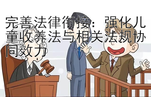 完善法律衔接：强化儿童收养法与相关法规协同效力