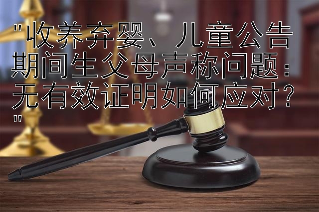 收养弃婴、儿童公告期间生父母声称问题：无有效证明如何应对？