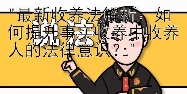 最新收养法解析：如何提升事实收养中收养人的法律意识？