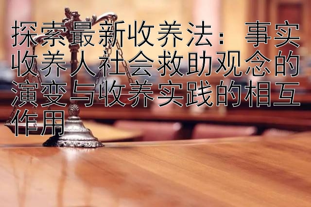 探索最新收养法：事实收养人社会救助观念的演变与收养实践的相互作用