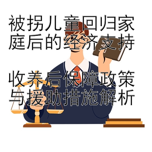 被拐儿童回归家庭后的经济支持  
收养后保障政策与援助措施解析