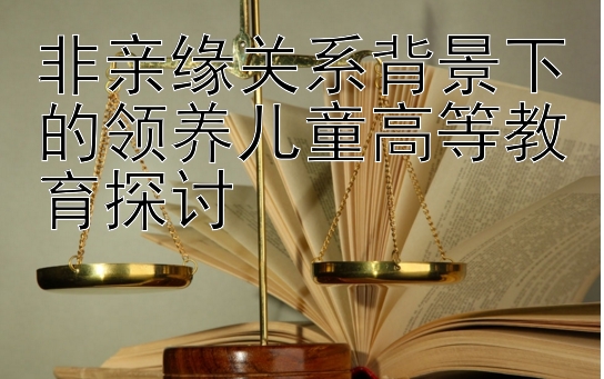 非亲缘关系背景下的领养儿童高等教育探讨