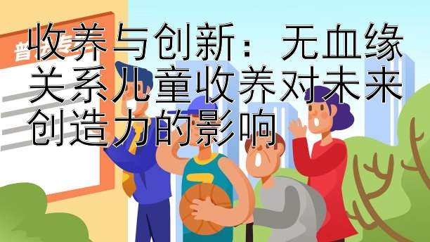 收养与创新：无血缘关系儿童收养对未来创造力的影响