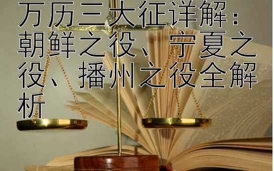 万历三大征详解：朝鲜之役、宁夏之役、播州之役全解析