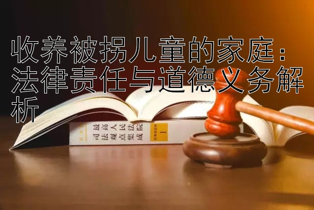 收养被拐儿童的家庭：法律责任与道德义务解析