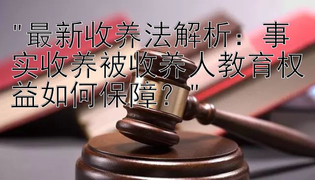 最新收养法解析：事实收养被收养人教育权益如何保障？