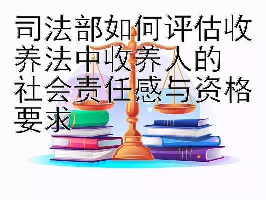 司法部如何评估收养法中收养人的  
社会责任感与资格要求