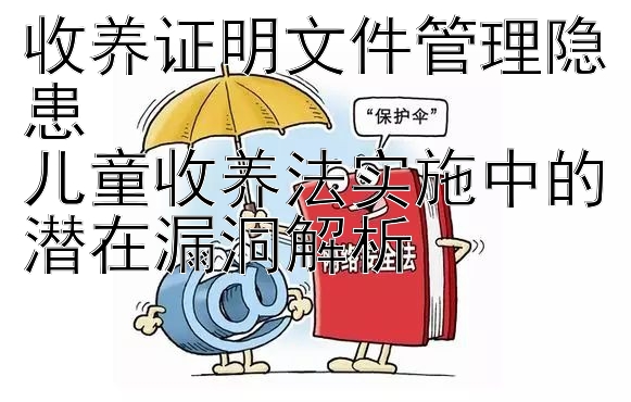 收养证明文件管理隐患  
儿童收养法实施中的潜在漏洞解析