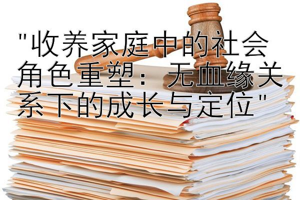 收养家庭中的社会角色重塑：无血缘关系下的成长与定位