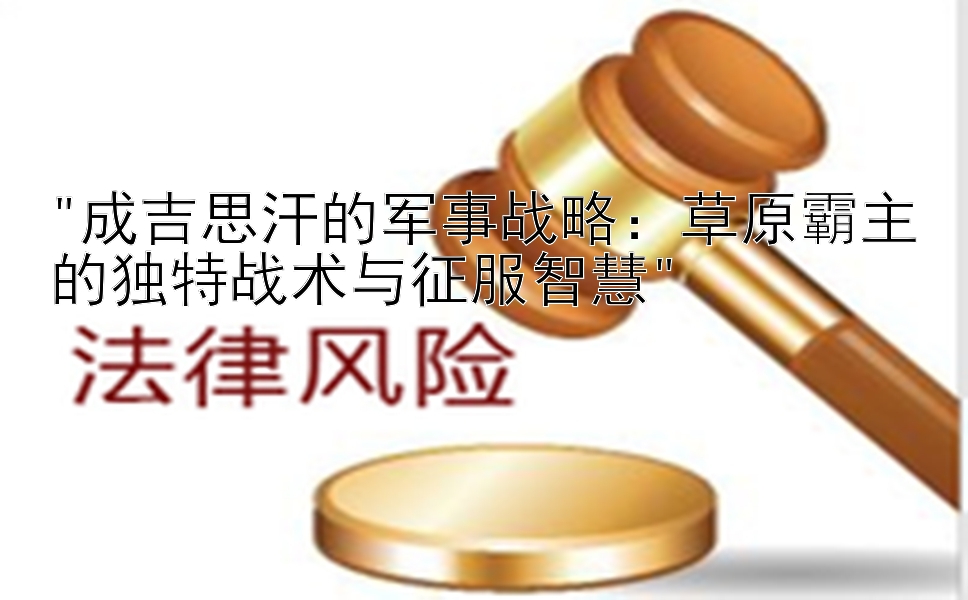 成吉思汗的军事战略：草原霸主的独特战术与征服智慧