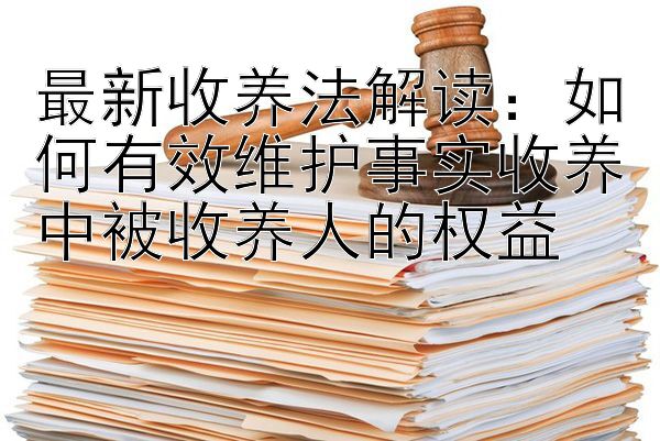 最新收养法解读：如何有效维护事实收养中被收养人的权益