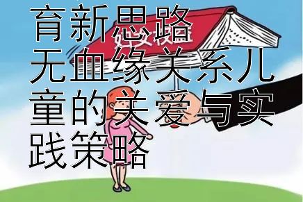 收养家庭的教育新思路  
无血缘关系儿童的关爱与实践策略