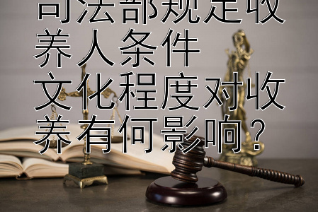 司法部规定收养人条件  
文化程度对收养有何影响？