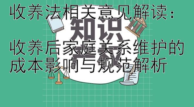 收养法相关意见解读：  
收养后家庭关系维护的成本影响与规范解析