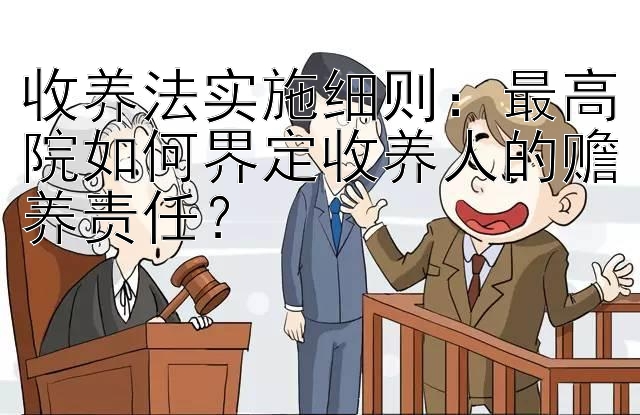 收养法实施细则：最高院如何界定收养人的赡养责任？