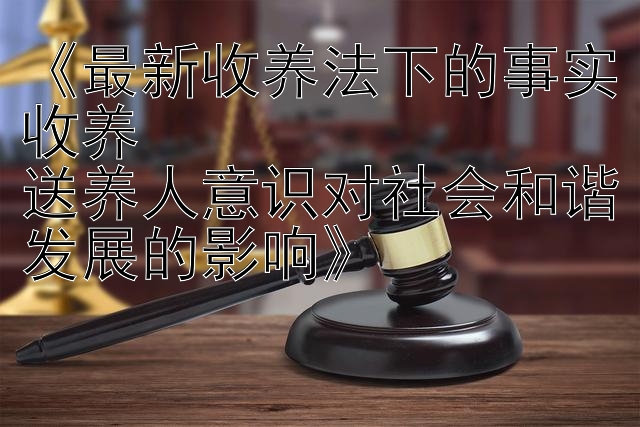 《最新收养法下的事实收养  
送养人意识对社会和谐发展的影响》