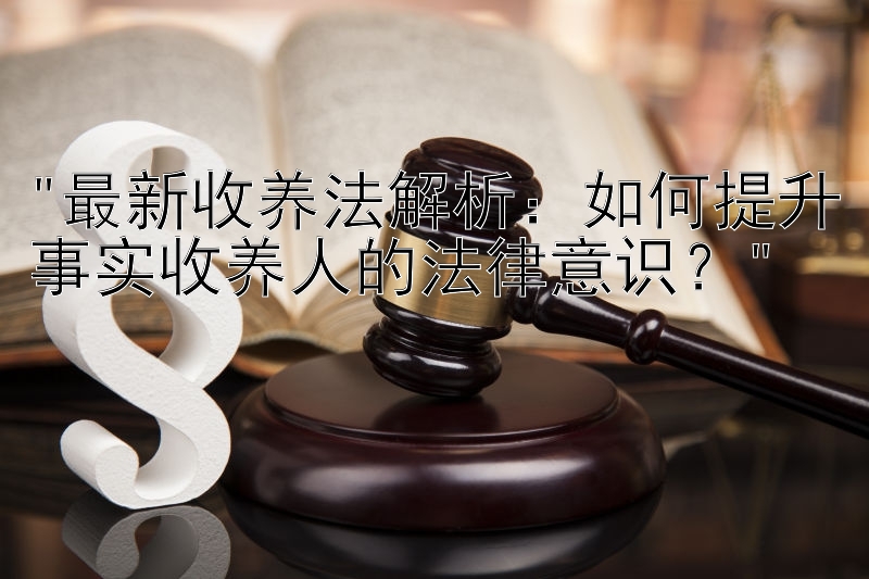 最新收养法解析：如何提升事实收养人的法律意识？