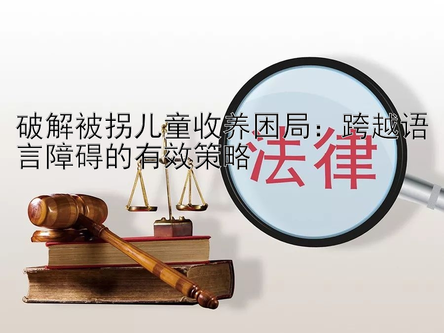 破解被拐儿童收养困局：跨越语言障碍的有效策略