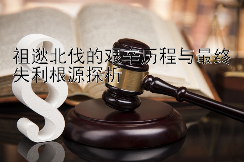 祖逖北伐的艰辛历程与最终失利根源探析