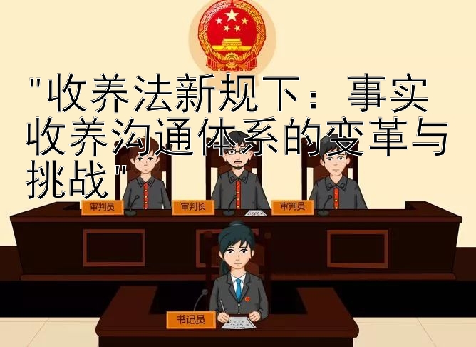 收养法新规下：事实收养沟通体系的变革与挑战