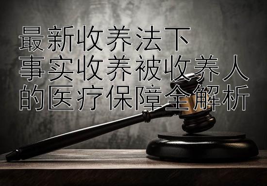 最新收养法下  
事实收养被收养人的医疗保障全解析