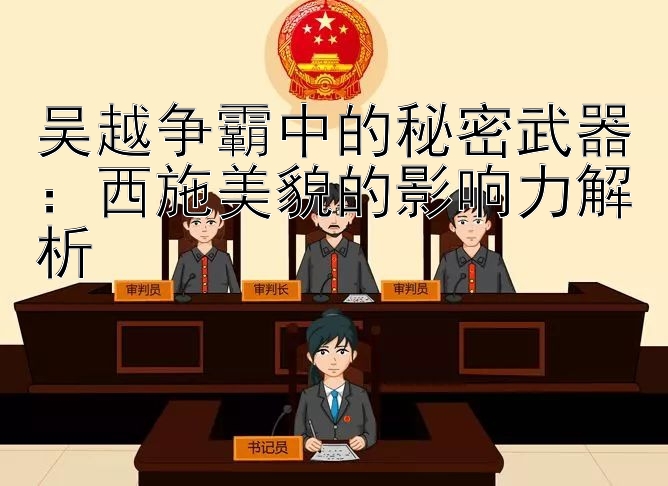 吴越争霸中的秘密武器：西施美貌的影响力解析