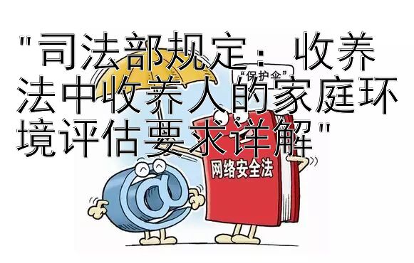 司法部规定：收养法中收养人的家庭环境评估要求详解