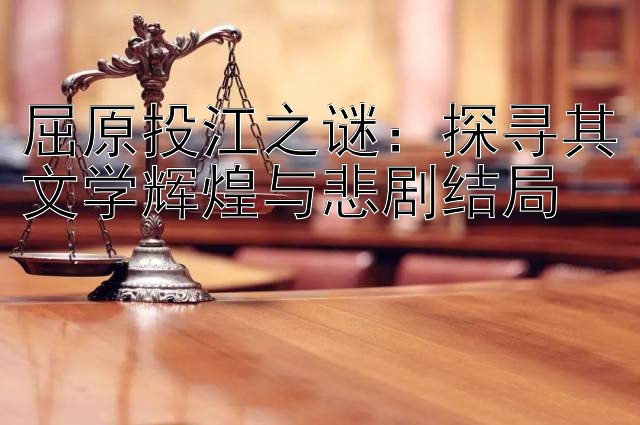 屈原投江之谜：探寻其文学辉煌与悲剧结局