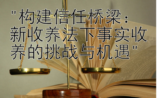 构建信任桥梁：新收养法下事实收养的挑战与机遇