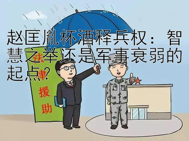 赵匡胤杯酒释兵权：智慧之举还是军事衰弱的起点？