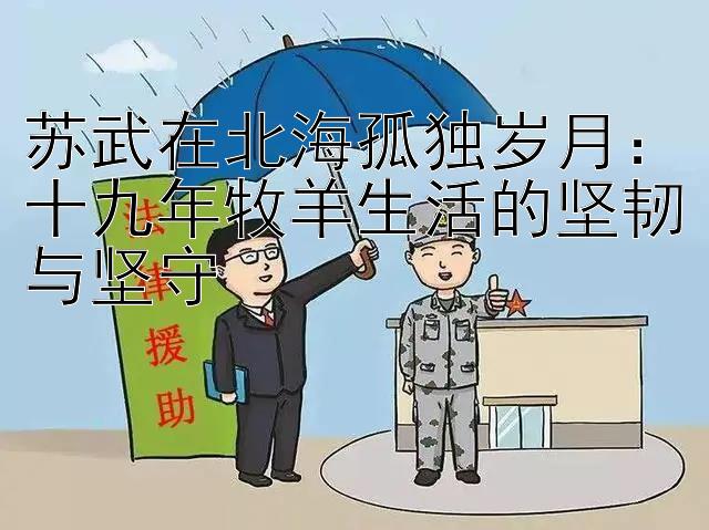 苏武在北海孤独岁月：十九年牧羊生活的坚韧与坚守