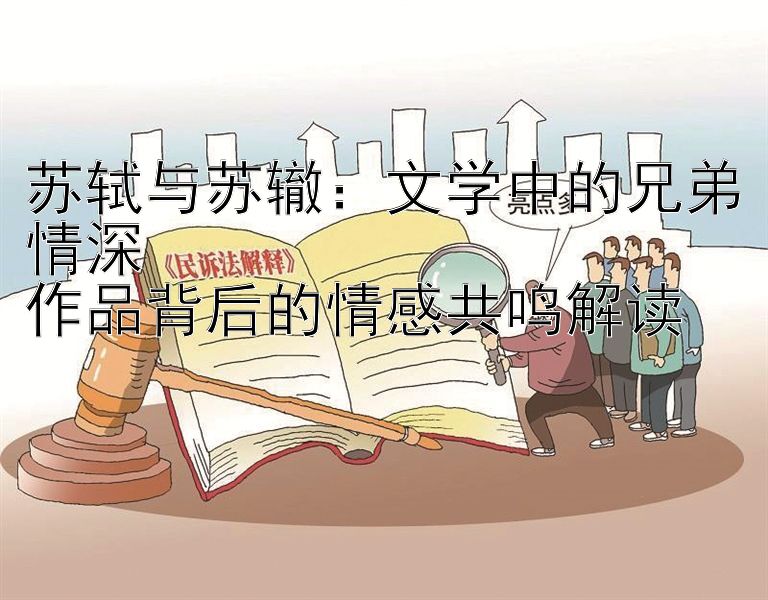 苏轼与苏辙：文学中的兄弟情深
作品背后的情感共鸣解读